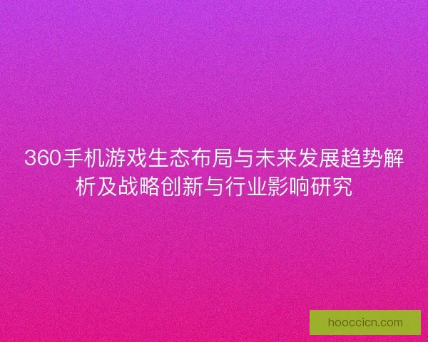 360手机游戏生态布局与未来发展趋势解析及战略创新与行业影响研究