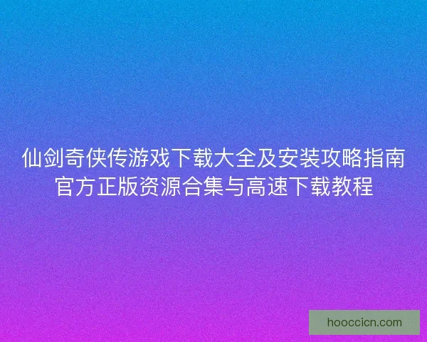 仙剑奇侠传游戏下载大全及安装攻略指南官方正版资源合集与高速下载教程