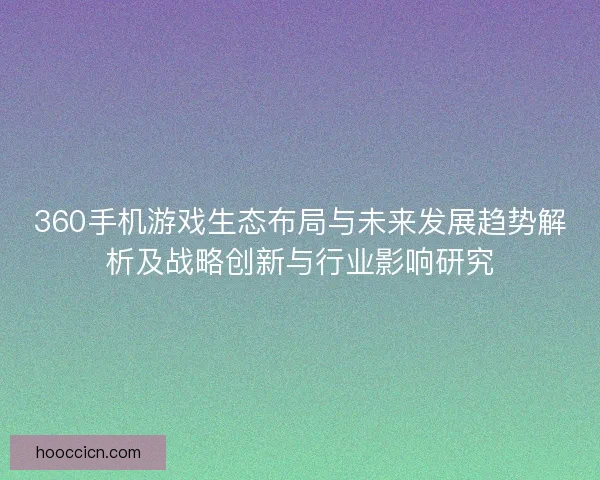 360手机游戏生态布局与未来发展趋势解析及战略创新与行业影响研究