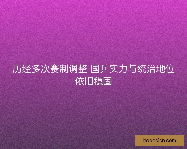 历经多次赛制调整 国乒实力与统治地位依旧稳固